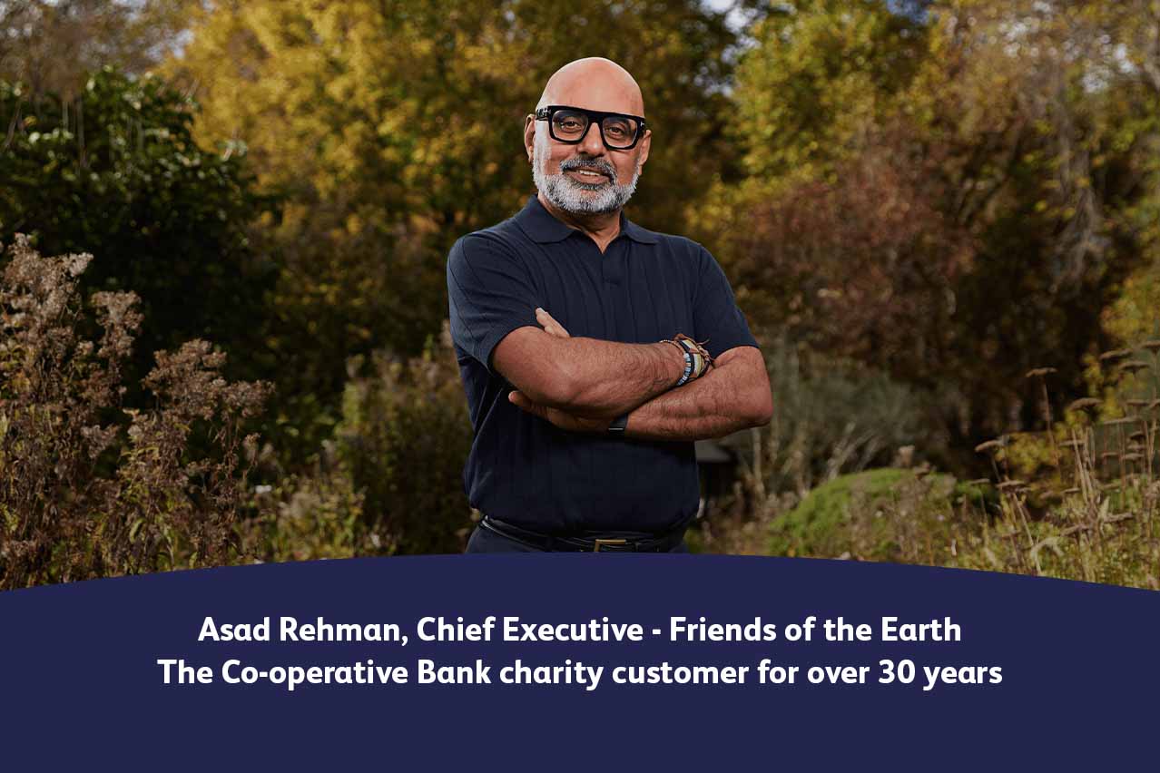 Ased Rehman, Chief Executive - Friends of the Earth. The Co-operative Bank charity customer for over 30 years.